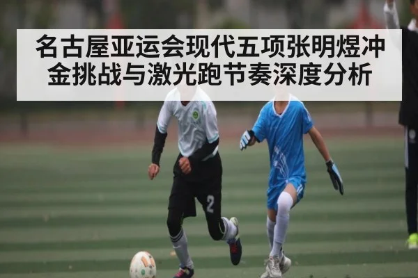 名古屋亚运会现代五项张明煜冲金挑战与激光跑节奏深度分析
