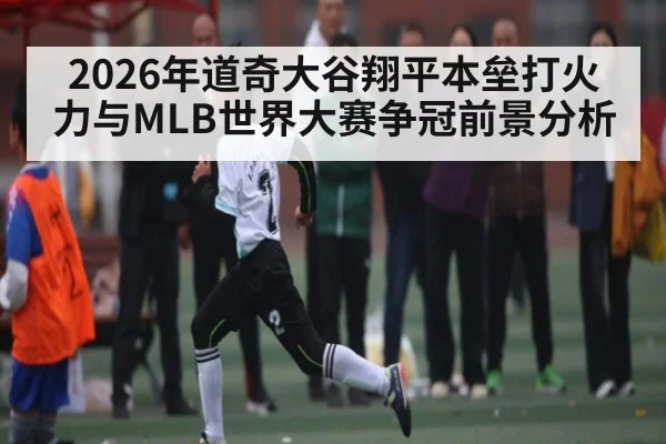 2026年道奇大谷翔平本垒打火力与MLB世界大赛争冠前景分析