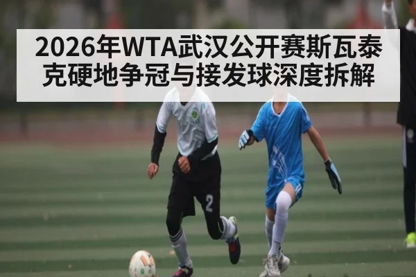 2026年WTA武汉公开赛斯瓦泰克硬地争冠与接发球深度拆解