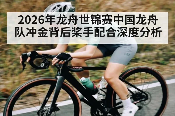 2026年龙舟世锦赛中国龙舟队冲金背后桨手配合深度分析