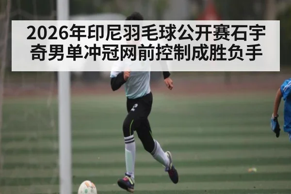 2026年印尼羽毛球公开赛石宇奇男单冲冠网前控制成胜负手