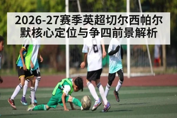 2026-27赛季英超切尔西帕尔默核心定位与争四前景解析