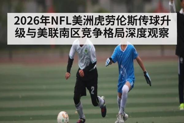 2026年NFL美洲虎劳伦斯传球升级与美联南区竞争格局深度观察