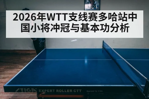 2026年WTT支线赛多哈站中国小将冲冠与基本功分析
